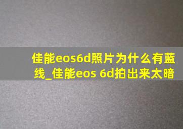 佳能eos6d照片为什么有蓝线_佳能eos 6d拍出来太暗